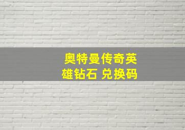 奥特曼传奇英雄钻石 兑换码